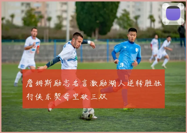 詹姆斯励志名言激励湖人逆转胜独行侠东契奇空砍三双