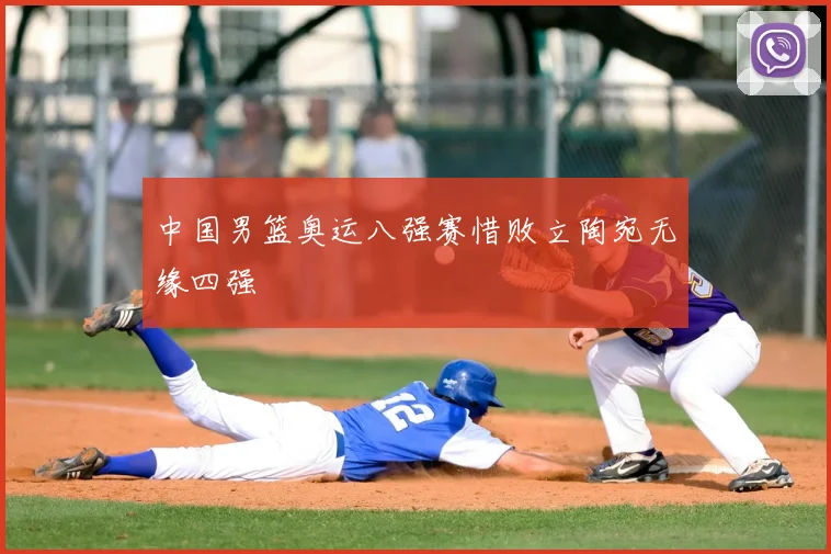 中国男篮奥运八强赛惜败立陶宛无缘四强