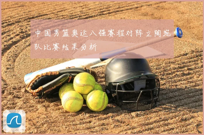 中国男篮奥运八强赛程对阵立陶宛队比赛结果分析