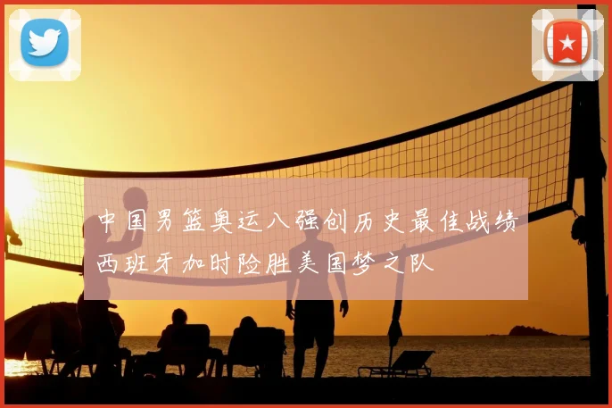 中国男篮奥运八强创历史最佳战绩西班牙加时险胜美国梦之队