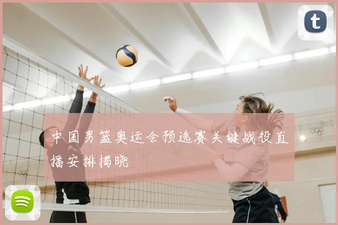 中国男篮奥运会预选赛关键战役直播安排揭晓