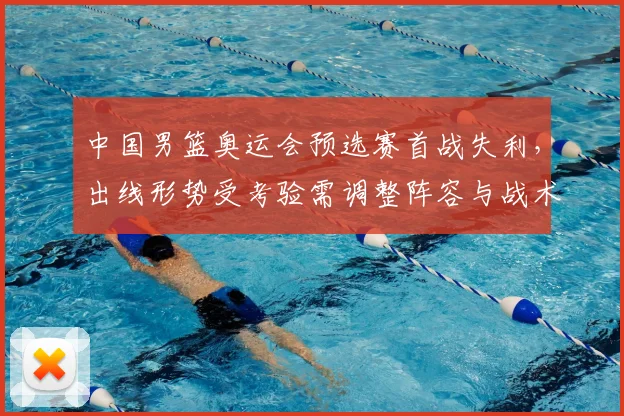 中国男篮奥运会预选赛首战失利，出线形势受考验需调整阵容与战术