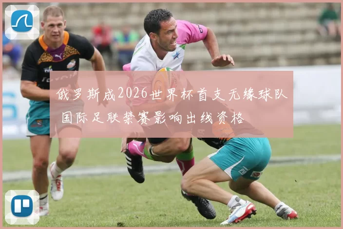 俄罗斯成2026世界杯首支无缘球队 国际足联禁赛影响出线资格
