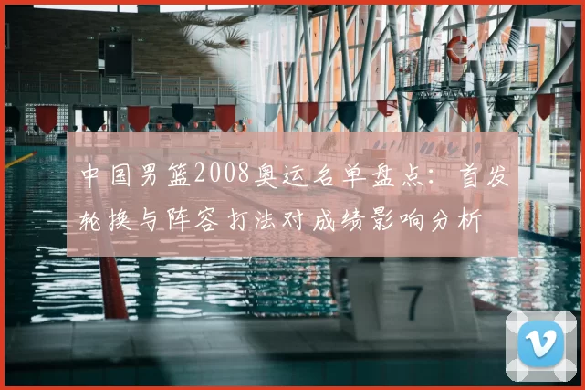 中国男篮2008奥运名单盘点:首发轮换与阵容打法对成绩影响分析