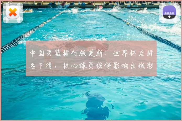 中国男篮排行版更新：世界杯后排名下滑、核心球员伤停影响出线形势