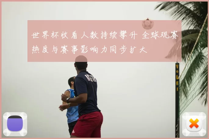 世界杯收看人数持续攀升 全球观赛热度与赛事影响力同步扩大