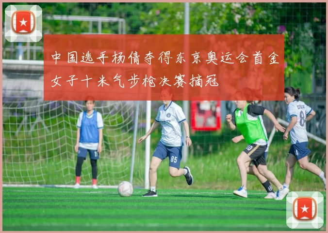 中国选手杨倩夺得东京奥运会首金女子十米气步枪决赛摘冠