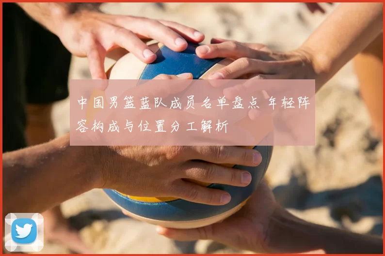 中国男篮蓝队成员名单盘点 年轻阵容构成与位置分工解析
