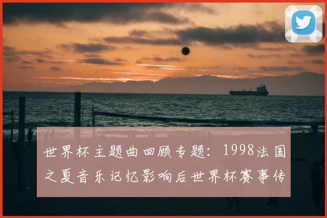 世界杯主题曲回顾专题:1998法国之夏音乐记忆影响后世界杯赛事传播