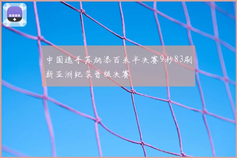 中国选手苏炳添百米半决赛9秒83刷新亚洲纪录晋级决赛