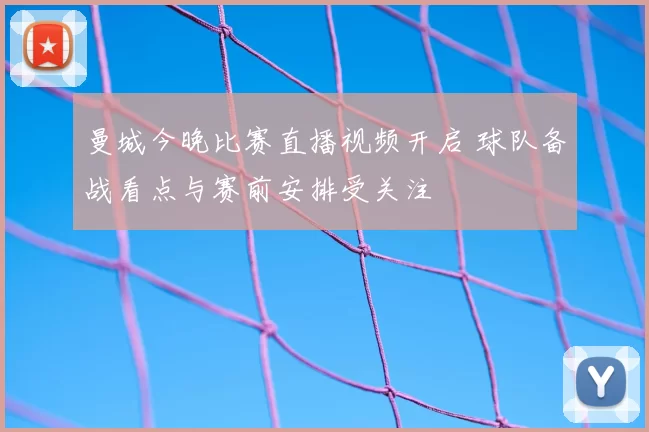 曼城今晚比赛直播视频开启 球队备战看点与赛前安排受关注