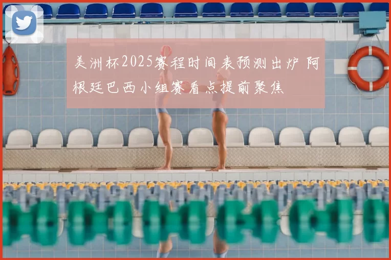 美洲杯2025赛程时间表预测出炉 阿根廷巴西小组赛看点提前聚焦