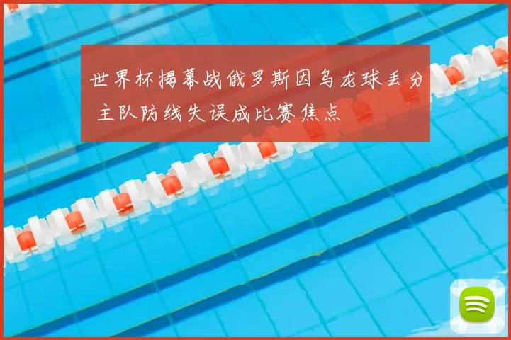 世界杯揭幕战俄罗斯因乌龙球丢分 主队防线失误成比赛焦点