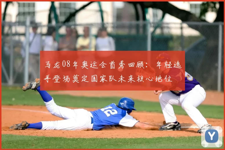 马龙08年奥运会首秀回顾：年轻选手登场奠定国家队未来核心地位