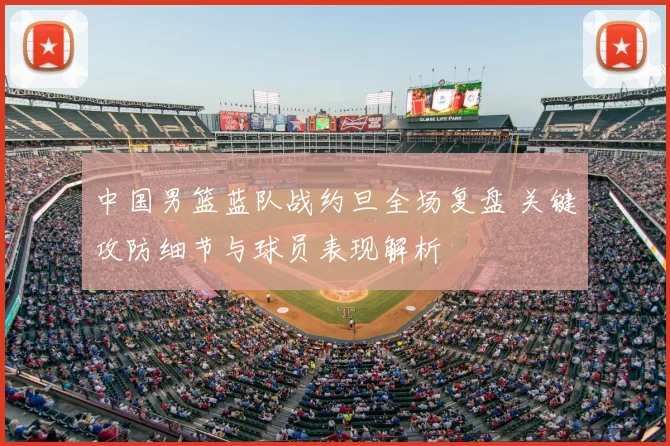 中国男篮蓝队战约旦全场复盘 关键攻防细节与球员表现解析