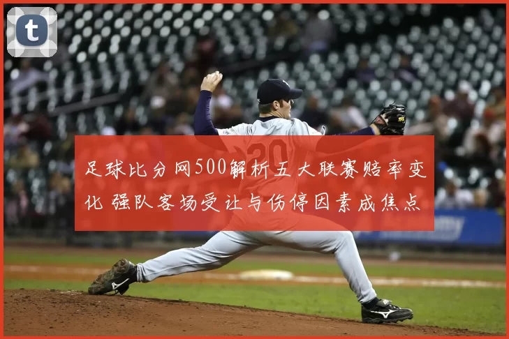 足球比分网500解析五大联赛赔率变化 强队客场受让与伤停因素成焦点