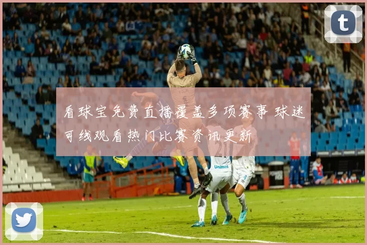 看球宝免费直播覆盖多项赛事 球迷可线观看热门比赛资讯更新