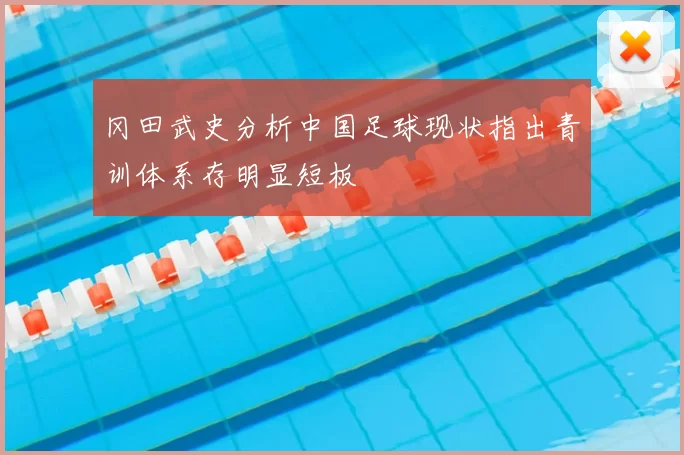冈田武史分析中国足球现状指出青训体系存明显短板