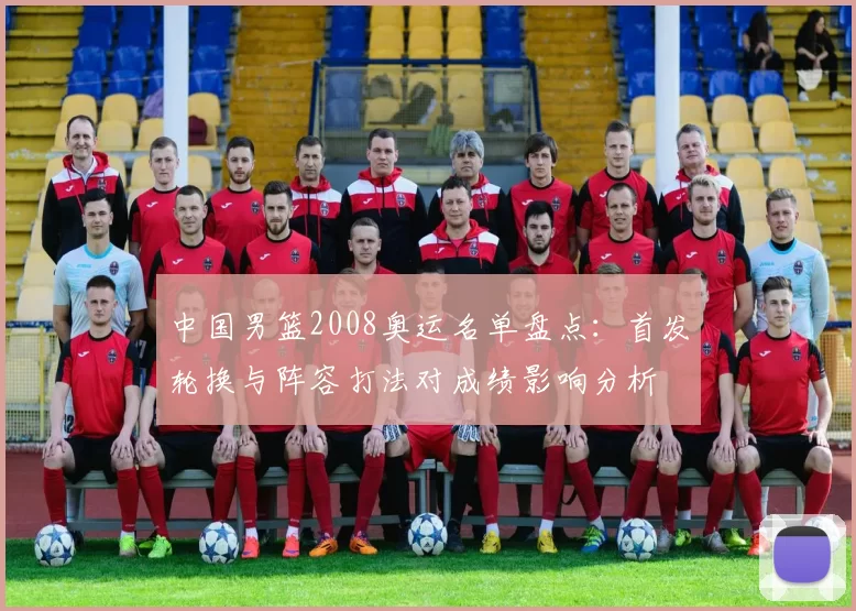 中国男篮2008奥运名单盘点:首发轮换与阵容打法对成绩影响分析