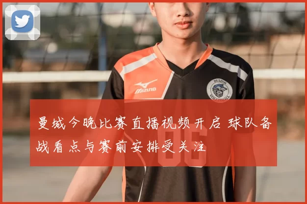 曼城今晚比赛直播视频开启 球队备战看点与赛前安排受关注