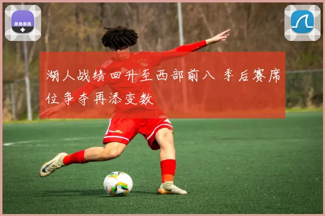 湖人战绩回升至西部前八 季后赛席位争夺再添变数