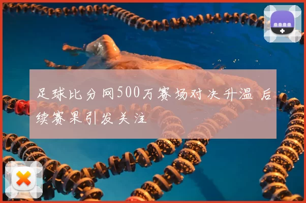 足球比分网500万赛场对决升温 后续赛果引发关注