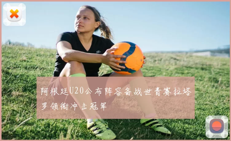 阿根廷U20公布阵容备战世青赛拉塔罗领衔冲击冠军