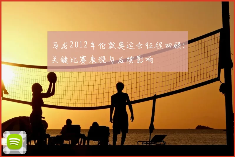 马龙2012年伦敦奥运会征程回顾:关键比赛表现与后续影响
