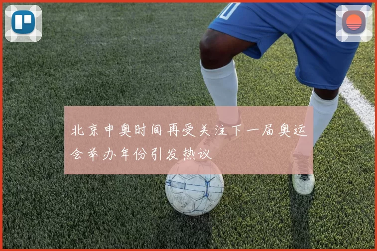 北京申奥时间再受关注下一届奥运会举办年份引发热议