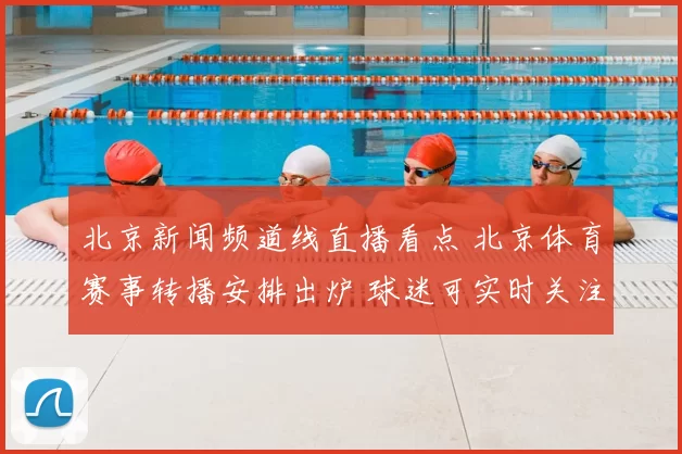 北京新闻频道线直播看点 北京体育赛事转播安排出炉 球迷可实时关注重点场次