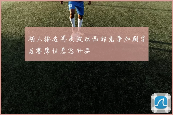 湖人排名再度波动西部竞争加剧季后赛席位悬念升温