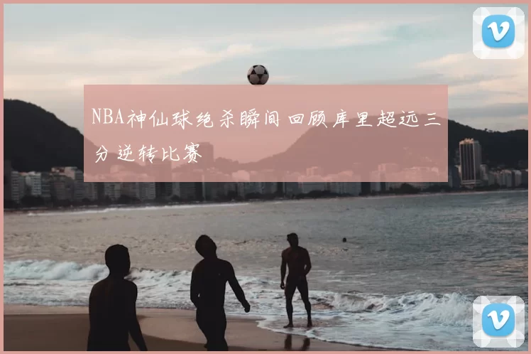 NBA神仙球绝杀瞬间回顾库里超远三分逆转比赛