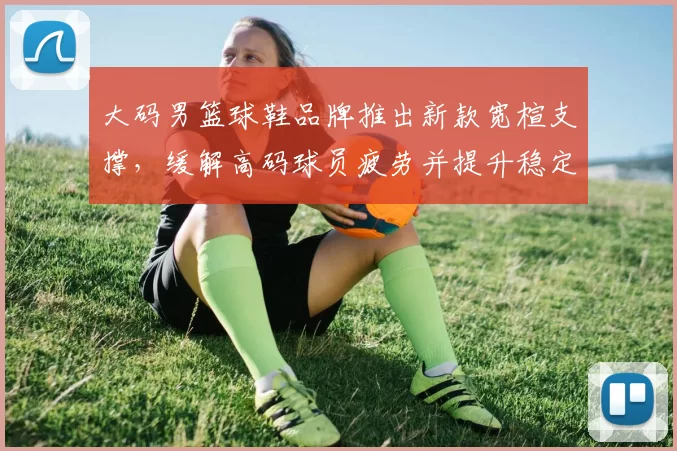 大码男篮球鞋品牌推出新款宽楦支撑，缓解高码球员疲劳并提升稳定性