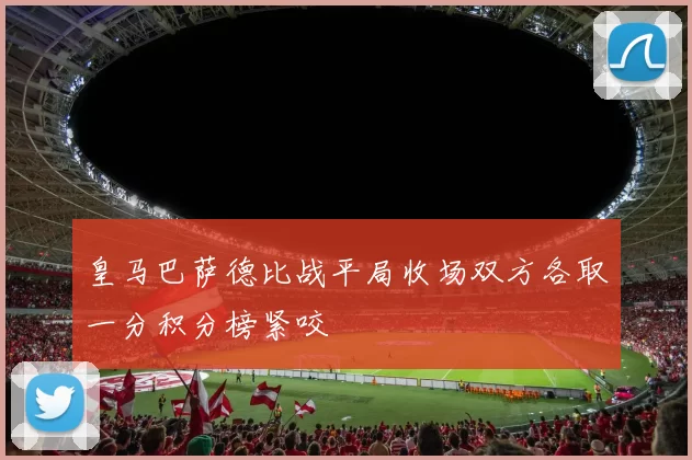 皇马巴萨德比战平局收场双方各取一分积分榜紧咬