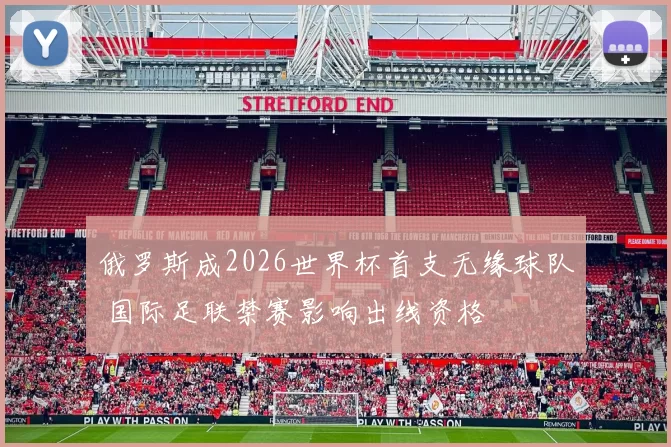 俄罗斯成2026世界杯首支无缘球队 国际足联禁赛影响出线资格