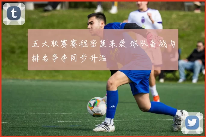 五大联赛赛程密集来袭 球队备战与排名争夺同步升温