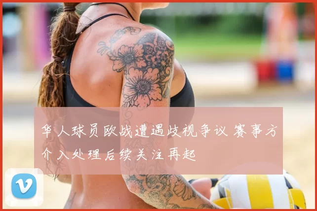 华人球员欧战遭遇歧视争议 赛事方介入处理后续关注再起