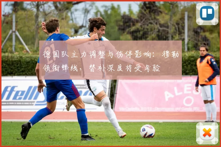 德国队主力调整与伤停影响:穆勒领衔锋线,替补深度将受考验