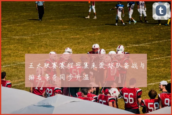 五大联赛赛程密集来袭 球队备战与排名争夺同步升温