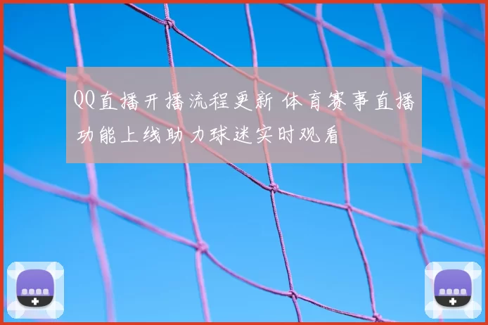 QQ直播开播流程更新 体育赛事直播功能上线助力球迷实时观看