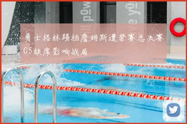 勇士格林踢档詹姆斯遭禁赛总决赛G5缺席影响战局