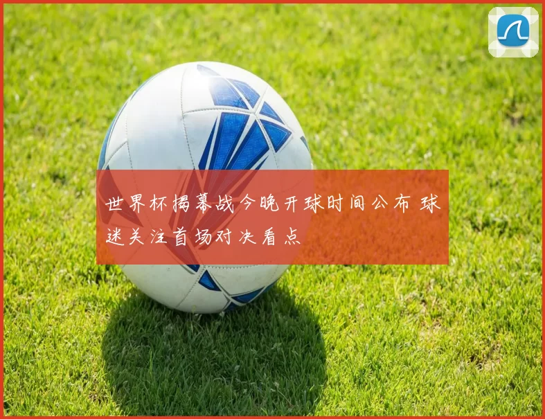 世界杯揭幕战今晚开球时间公布 球迷关注首场对决看点