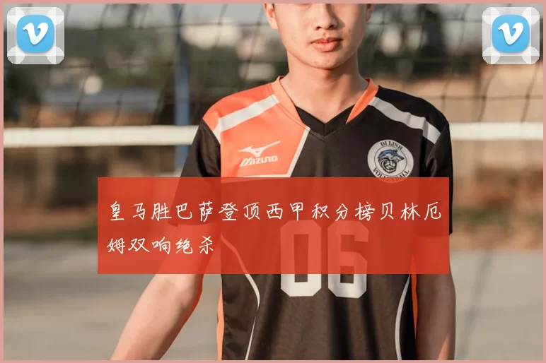 皇马胜巴萨登顶西甲积分榜贝林厄姆双响绝杀
