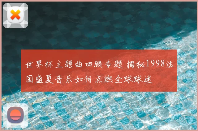 世界杯主题曲回顾专题 揭秘1998法国盛夏音乐如何点燃全球球迷