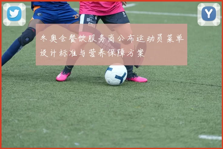 冬奥会餐饮服务商公布运动员菜单设计标准与营养保障方案