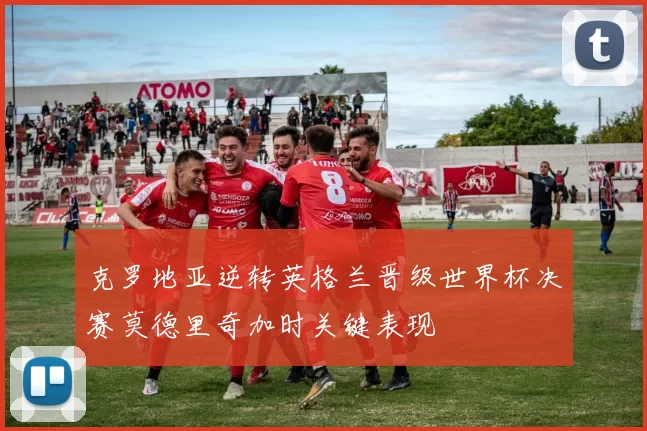 克罗地亚逆转英格兰晋级世界杯决赛莫德里奇加时关键表现