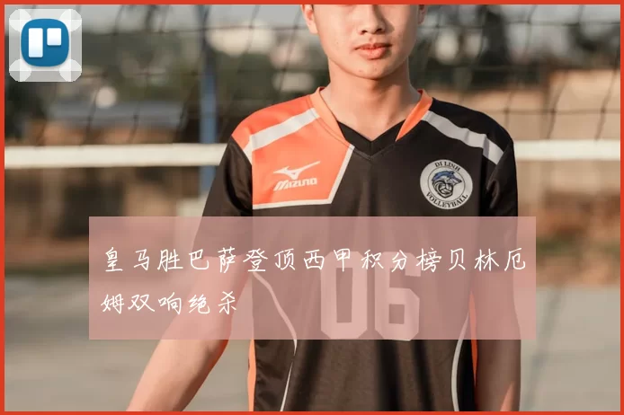 皇马胜巴萨登顶西甲积分榜贝林厄姆双响绝杀