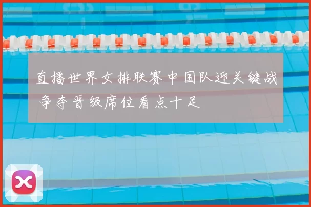 直播世界女排联赛中国队迎关键战 争夺晋级席位看点十足