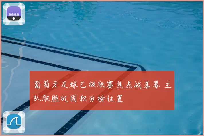 葡萄牙足球乙级联赛焦点战落幕 主队取胜巩固积分榜位置