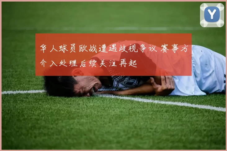 华人球员欧战遭遇歧视争议 赛事方介入处理后续关注再起